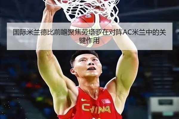 国际米兰德比前瞻聚焦劳塔罗在对阵AC米兰中的关键作用